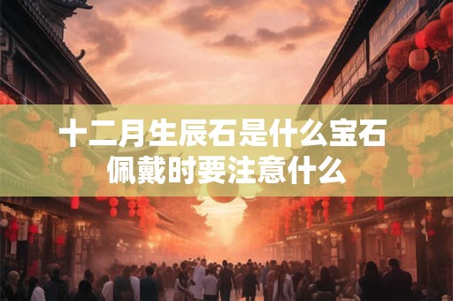 十二月生辰石是什么宝石 佩戴时要注意什么