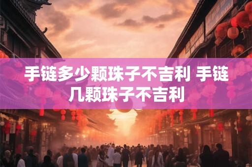 手链多少颗珠子不吉利 手链几颗珠子不吉利