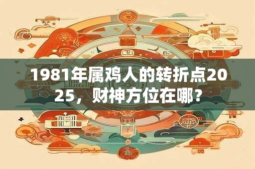 1981年属鸡人的转折点2025，财神方位在哪？