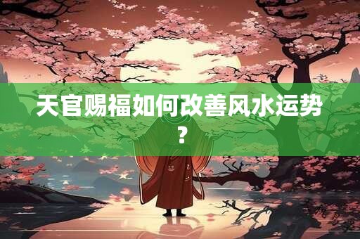 天官赐福如何改善风水运势？