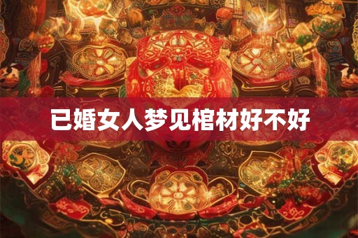 已婚女人梦见棺材好不好