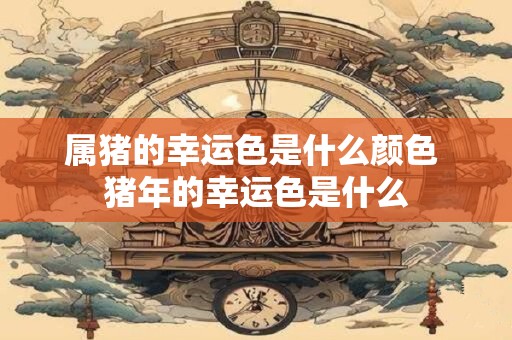 属猪的幸运色是什么颜色 猪年的幸运色是什么