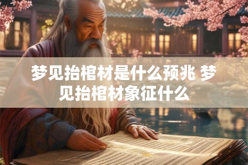 梦见抬棺材是什么预兆 梦见抬棺材象征什么