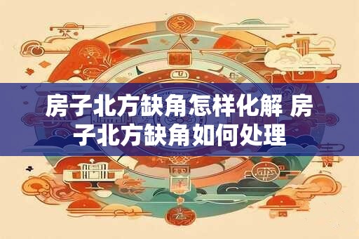 房子北方缺角怎样化解 房子北方缺角如何处理