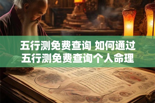 五行测免费查询 如何通过五行测免费查询个人命理