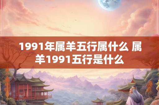1991年属羊五行属什么 属羊1991五行是什么