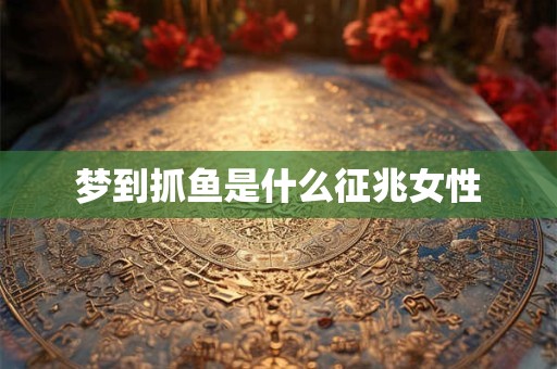 梦到抓鱼是什么征兆女性