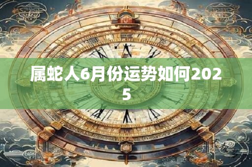 属蛇人6月份运势如何2025