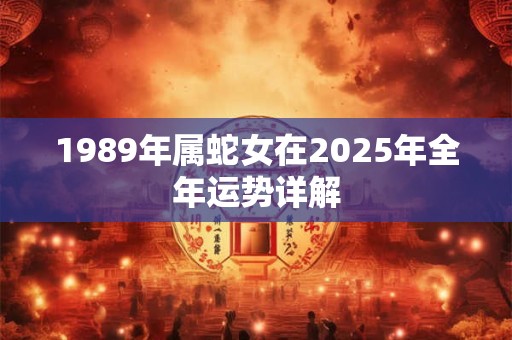 1989年属蛇女在2025年全年运势详解