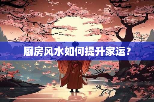 厨房风水如何提升家运? 厨房风水如何提升家运?