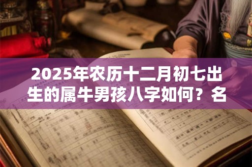 2025年农历十二月初七出生的属牛男孩八字如何？名字推荐