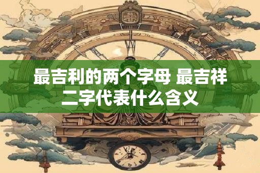 最吉利的两个字母 最吉祥二字代表什么含义