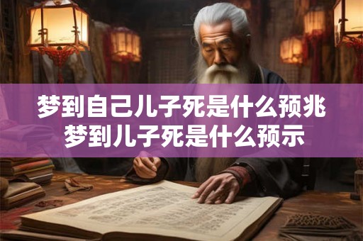 梦到自己儿子死是什么预兆 梦到儿子死是什么预示 梦到自己儿子死是什么预兆 梦到儿子死是什么预示