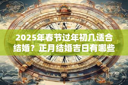 2025年春节过年初几适合结婚？正月结婚吉日有哪些？