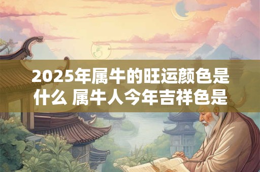 2025年属牛的旺运颜色是什么 属牛人今年吉祥色是哪个