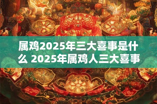 详细阅读:属鸡2025年三大喜事是什么 2025年属鸡人三大喜事会是什么 属鸡2025年三大喜事是什么 2025年属鸡人三大喜事会是什么