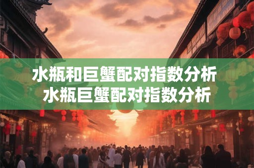 水瓶和巨蟹配对指数分析 水瓶巨蟹配对指数分析