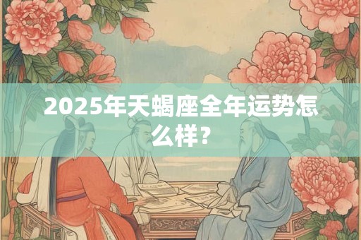 2025年天蝎座全年运势怎么样？
