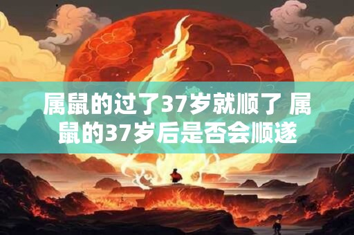 属鼠的过了37岁就顺了 属鼠的37岁后是否会顺遂