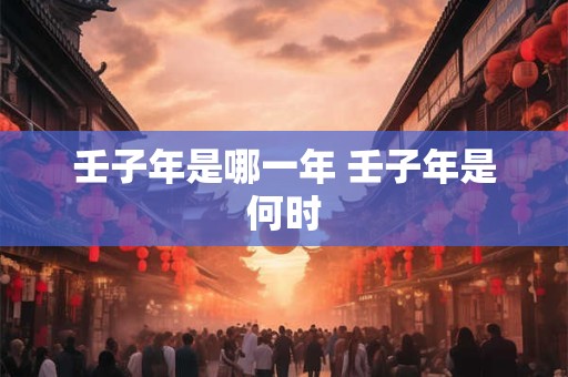 壬子年是哪一年 壬子年是何时
