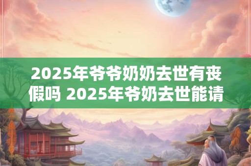 详细阅读:2025年爷爷奶奶去世有丧假吗 2025年爷奶去世能请丧假吗 2025年爷爷奶奶去世有丧假吗 2025年爷奶去世能请丧假吗