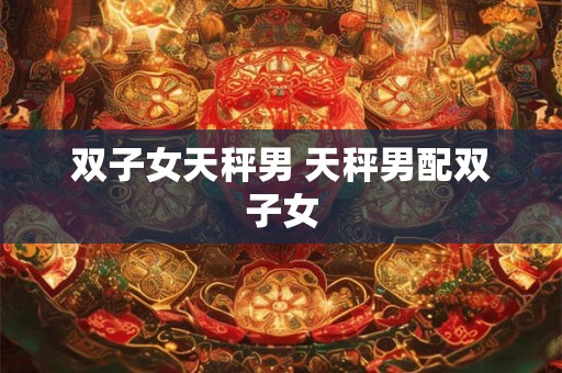 双子女天秤男 天秤男配双子女