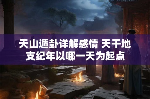 天山遁卦详解感情 天干地支纪年以哪一天为起点