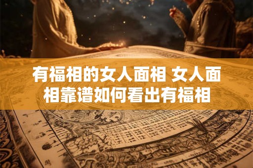 有福相的女人面相 女人面相靠谱如何看出有福相