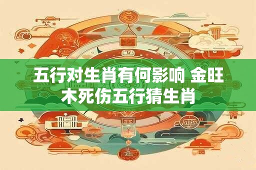 五行对生肖有何影响 金旺木死伤五行猜生肖