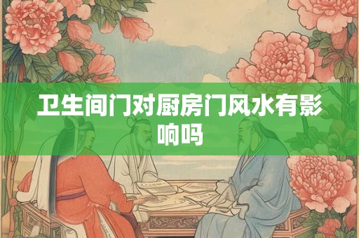 卫生间门对厨房门风水有影响吗