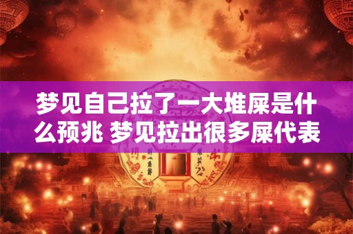 详细阅读:梦见自己拉了一大堆屎是什么预兆 梦见拉出很多屎代表什么意思 梦见自己拉了一大堆屎是什么预兆 梦见拉出很多屎代表什么意思