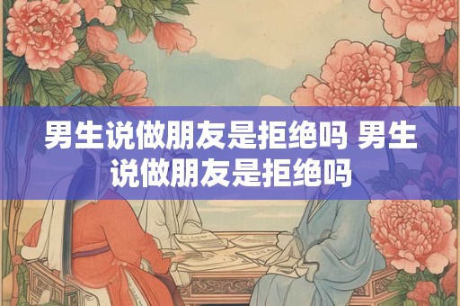 男生说做朋友是拒绝吗 男生说做朋友是拒绝吗