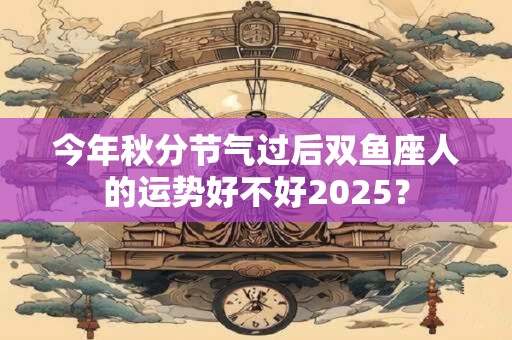 今年秋分节气过后双鱼座人的运势好不好2025？