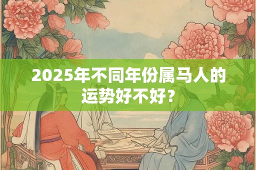 2025年不同年份属马人的运势好不好？