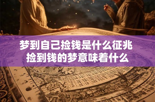 梦到自己捡钱是什么征兆 捡到钱的梦意味着什么