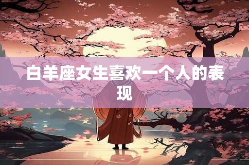 白羊座女生喜欢一个人的表现
