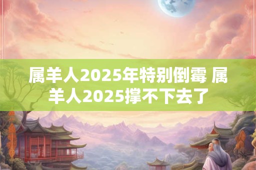 属羊人2025年特别倒霉 属羊人2025撑不下去了