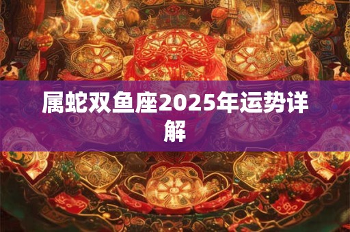 属蛇双鱼座2025年运势详解