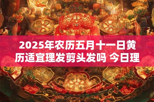 2025年农历五月十一日黄历适宜理发剪头发吗 今日理发好吗