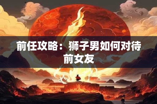 前任攻略：狮子男如何对待前女友