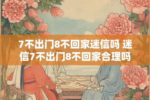 7不出门8不回家迷信吗 迷信7不出门8不回家合理吗