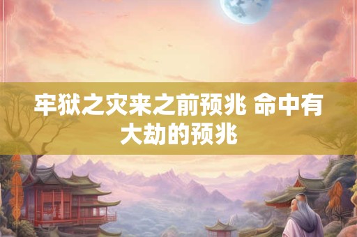 牢狱之灾来之前预兆 命中有大劫的预兆