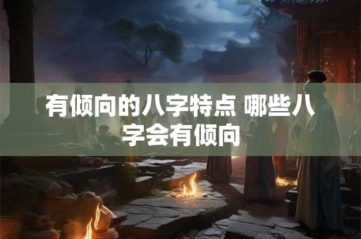 有倾向的八字特点 哪些八字会有倾向