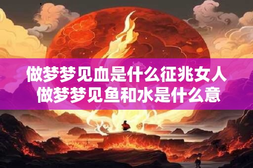 做梦梦见血是什么征兆女人 做梦梦见鱼和水是什么意思