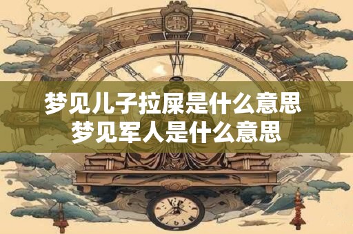 梦见儿子拉屎是什么意思 梦见军人是什么意思