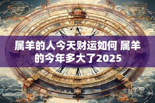 属羊的人今天财运如何 属羊的今年多大了2025