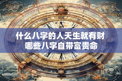 什么八字的人天生就有财 哪些八字自带富贵命