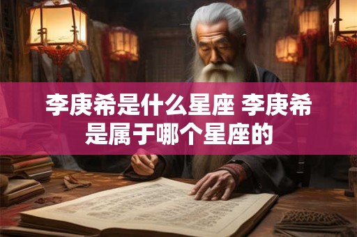 李庚希是什么星座 李庚希是属于哪个星座的