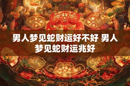 男人梦见蛇财运好不好 男人梦见蛇财运兆好