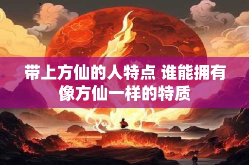 带上方仙的人特点 谁能拥有像方仙一样的特质